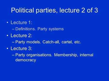 Political parties, lecture 2 of 3 Lecture 1: –Definitions. Party systems Lecture 2: –Party models. Catch-all, cartel, etc. Lecture 3: –Party organisations.