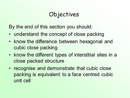 Objectives By the end of this section you should: understand the concept of close packing know the difference between hexagonal and cubic close packing.