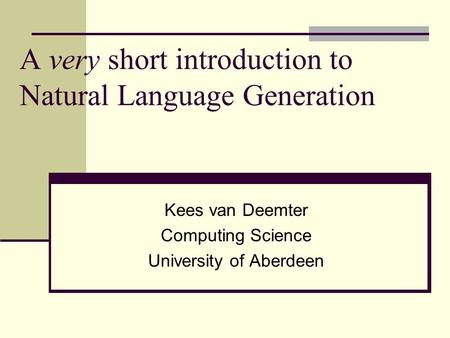 A very short introduction to Natural Language Generation Kees van Deemter Computing Science University of Aberdeen.