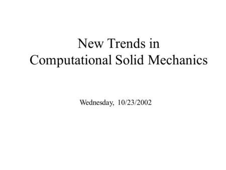 New Trends in Computational Solid Mechanics Wednesday, 10/23/2002.