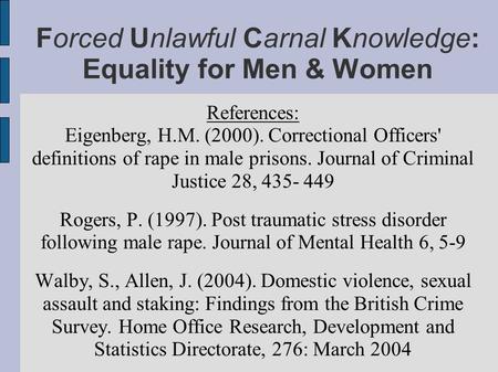 Forced Unlawful Carnal Knowledge: Equality for Men & Women References: Eigenberg, H.M. (2000). Correctional Officers' definitions of rape in male prisons.