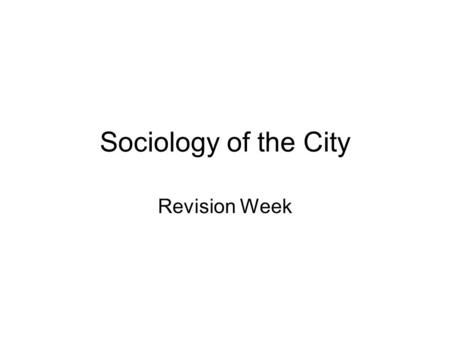 Sociology of the City Revision Week. WK 2 Urbanisation Origins of Cities – 6-10k years ago Ancient Cities – (Sjoberg) Urban Revolution – (Childe) Early.