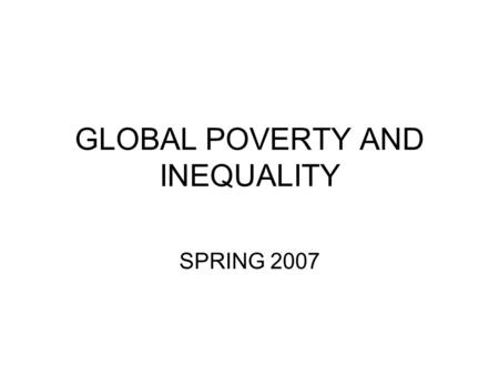 GLOBAL POVERTY AND INEQUALITY SPRING 2007. Are less people living in poverty now than they were 10-20 years ago? Is inequality between poor and rich countries.