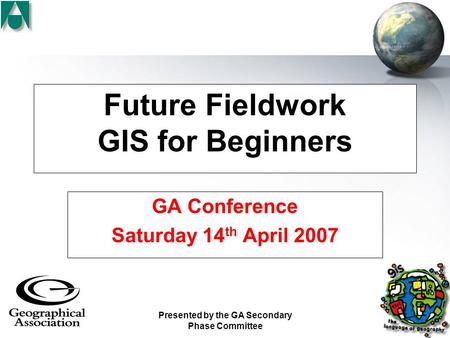 Presented by the GA Secondary Phase Committee Future Fieldwork GIS for Beginners GA Conference Saturday 14 th April 2007.