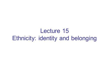 Lecture 15 Ethnicity: identity and belonging.
