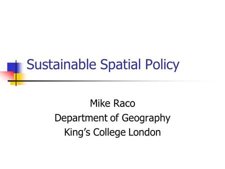 Sustainable Spatial Policy Mike Raco Department of Geography Kings College London.