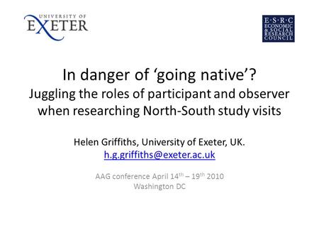 In danger of going native? Juggling the roles of participant and observer when researching North-South study visits Helen Griffiths, University of Exeter,