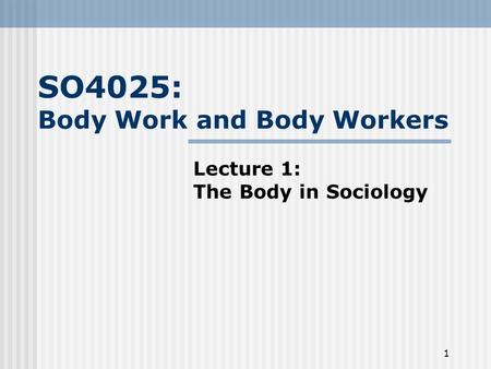 1 SO4025: Body Work and Body Workers Lecture 1: The Body in Sociology.