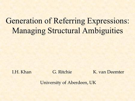Generation of Referring Expressions: Managing Structural Ambiguities I.H. KhanG. Ritchie K. van Deemter University of Aberdeen, UK.