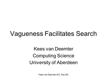 Kees van Deemter (AC, Dec 09) Vagueness Facilitates Search Kees van Deemter Computing Science University of Aberdeen.