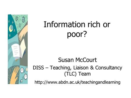 Information rich or poor? Susan McCourt DISS – Teaching, Liaison & Consultancy (TLC) Team