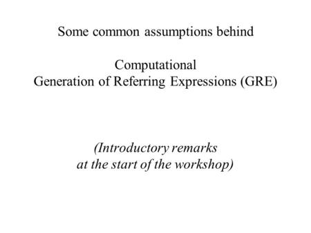 Some common assumptions behind Computational Generation of Referring Expressions (GRE) (Introductory remarks at the start of the workshop)