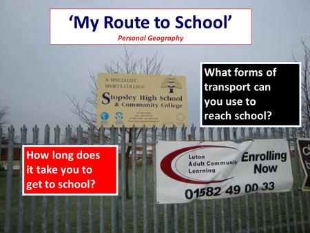 My Route to School Personal Geography How long does it take you to get to school? What forms of transport can you use to reach school??