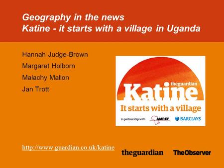 38/38pt heading for Intro Geography in the news Katine - it starts with a village in Uganda Hannah Judge-Brown Margaret Holborn Malachy Mallon Jan Trott.