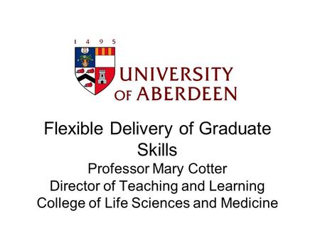 Flexible Delivery of Graduate Skills Professor Mary Cotter Director of Teaching and Learning College of Life Sciences and Medicine.