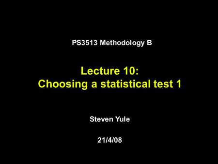 Steven Yule 21/4/08 Lecture 10: Choosing a statistical test 1 PS3513 Methodology B.