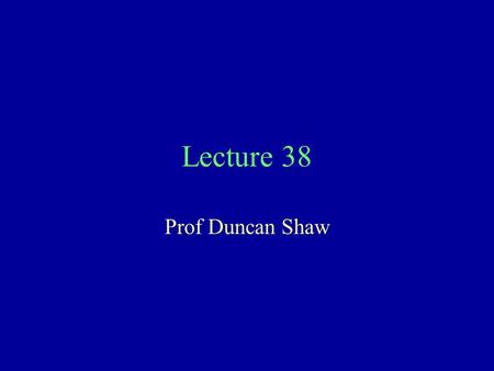Lecture 38 Prof Duncan Shaw.