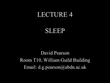 LECTURE 4 SLEEP David Pearson Room T10, William Guild Building