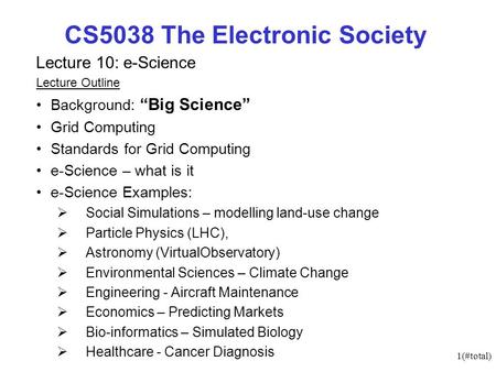 1(#total) CS5038 The Electronic Society Lecture 10: e-Science Lecture Outline Background: Big Science Grid Computing Standards for Grid Computing e-Science.