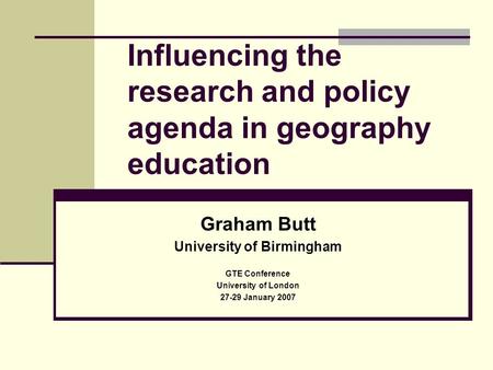 Influencing the research and policy agenda in geography education Graham Butt University of Birmingham GTE Conference University of London 27-29 January.
