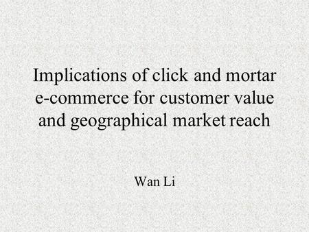 Implications of click and mortar e-commerce for customer value and geographical market reach Wan Li.
