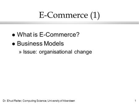 Dr. Ehud Reiter, Computing Science, University of Aberdeen1 E-Commerce (1) l What is E-Commerce? l Business Models »Issue: organisational change.