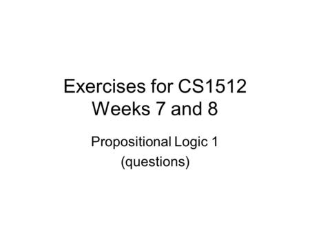 Exercises for CS1512 Weeks 7 and 8 Propositional Logic 1 (questions)