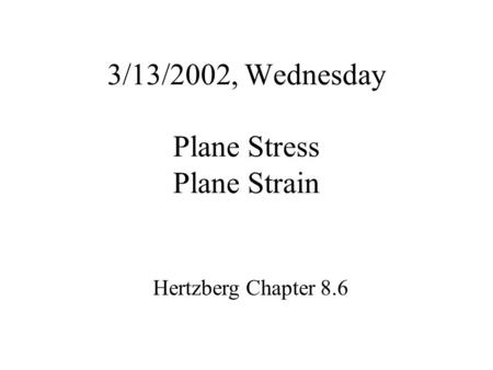 3/13/2002, Wednesday Plane Stress Plane Strain Hertzberg Chapter 8.6.