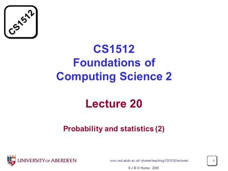 CS1512 Foundations of Computing Science 2 Lecture 20 Probability and statistics (2) www.csd.abdn.ac.uk/~jhunter/teaching/CS1512/lectures/ © J R W Hunter,