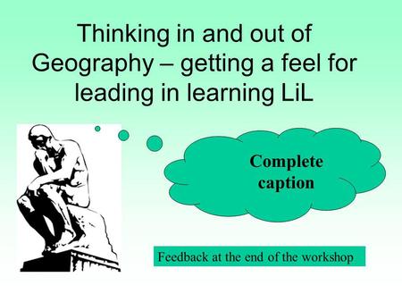 Thinking in and out of Geography – getting a feel for leading in learning LiL Complete caption Feedback at the end of the workshop.