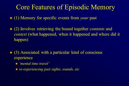 Core Features of Episodic Memory l (1) Memory for specific events from your past l (2) Involves retrieving the bound together contents and context (what.