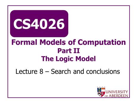 CS4026 Formal Models of Computation Part II The Logic Model Lecture 8 – Search and conclusions.
