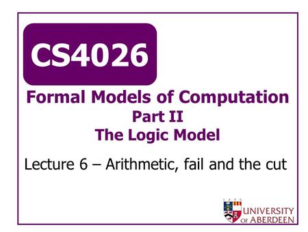 CS4026 Formal Models of Computation Part II The Logic Model Lecture 6 – Arithmetic, fail and the cut.