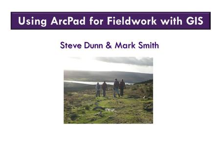 Using ArcPad for Fieldwork with GIS Steve Dunn & Mark Smith.