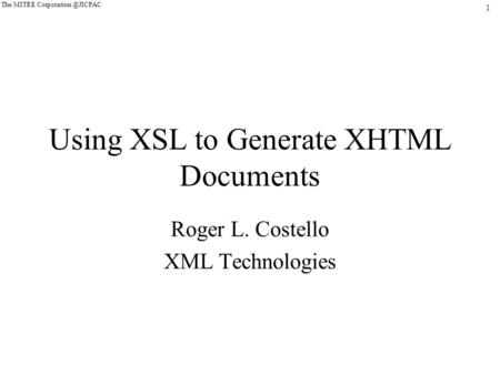 1 The MITRE Using XSL to Generate XHTML Documents Roger L. Costello XML Technologies.