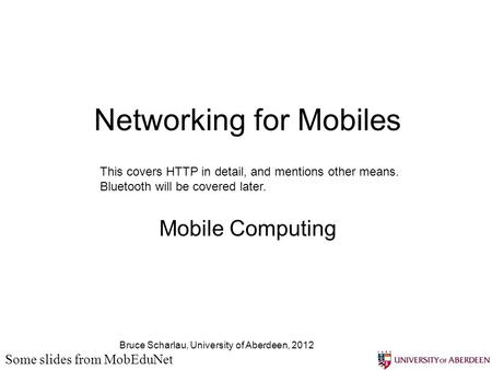 Bruce Scharlau, University of Aberdeen, 2012 Networking for Mobiles Mobile Computing Some slides from MobEduNet This covers HTTP in detail, and mentions.