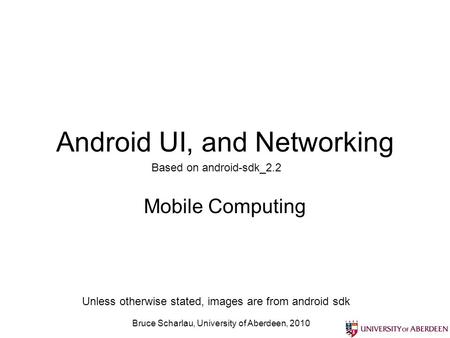 Bruce Scharlau, University of Aberdeen, 2010 Android UI, and Networking Mobile Computing Based on android-sdk_2.2 Unless otherwise stated, images are from.