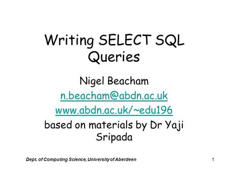 Dept. of Computing Science, University of Aberdeen1 Writing SELECT SQL Queries Nigel Beacham  based on materials.