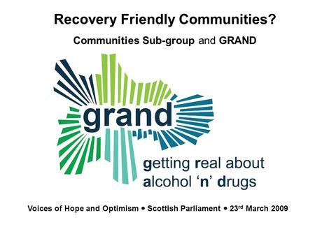 GRAND Getting Real about Alcohol N Drugs Community responses to alcohol and drug issues Recovery Friendly Communities? Communities Sub-group and GRAND.