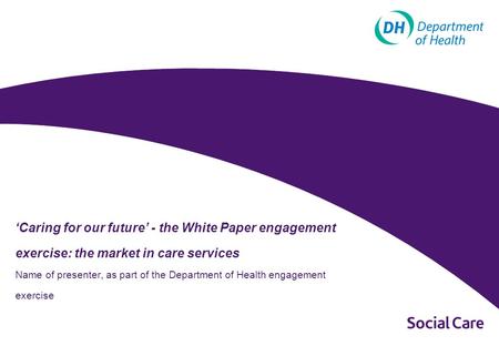 Caring for our future - the White Paper engagement exercise: the market in care services Name of presenter, as part of the Department of Health engagement.