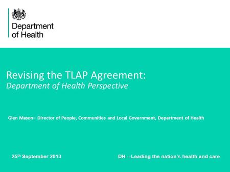 25 th September 2013 DH – Leading the nations health and care Revising the TLAP Agreement: Department of Health Perspective Glen Mason– Director of People,
