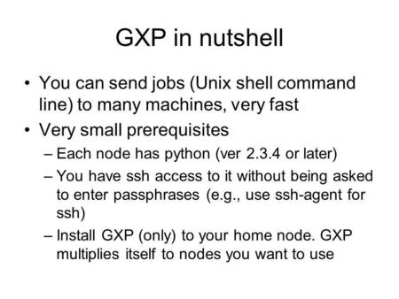 GXP in nutshell You can send jobs (Unix shell command line) to many machines, very fast Very small prerequisites –Each node has python (ver 2.3.4 or later)