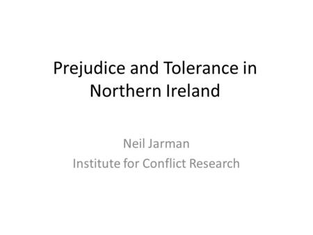 Prejudice and Tolerance in Northern Ireland Neil Jarman Institute for Conflict Research.