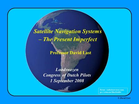 © David Last Loodswezen Congress of Dutch Pilots 1 September 2008 Satellite Navigation Systems – The Present Imperfect Professor David Last Picture: earthobservatory.nasa.