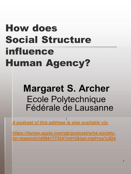 How does Social Structure influence Human Agency? Margaret S. Archer Ecole Polytechnique Fédérale de Lausanne. 1 A podcast of this address is also available.