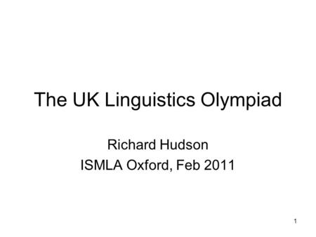 1 The UK Linguistics Olympiad Richard Hudson ISMLA Oxford, Feb 2011.