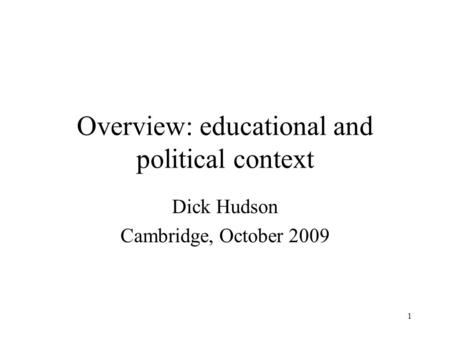 1 Overview: educational and political context Dick Hudson Cambridge, October 2009.