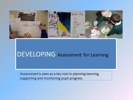 Assessment is seen as a key tool in planning learning, supporting and monitoring pupil progress DEVELOPING Assessment for Learning.