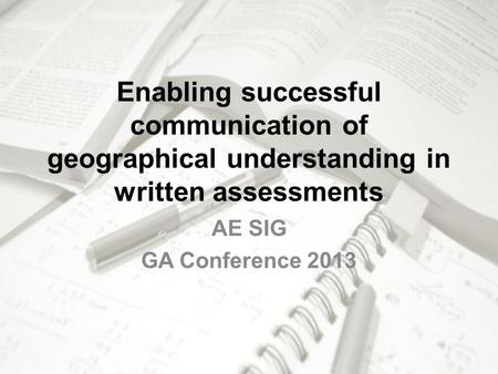Enabling successful communication of geographical understanding in written assessments AE SIG GA Conference 2013.