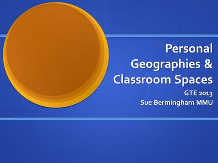 Personal Geographies & Classroom Spaces GTE 2013 Sue Bermingham MMU.